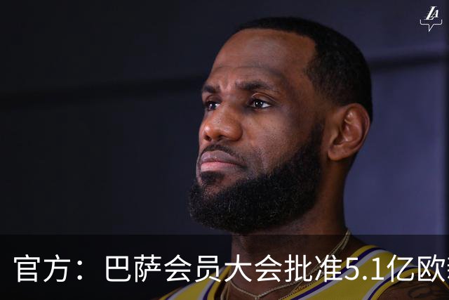 官方：巴萨会员大会批准5.1亿欧新融资，推进诺坎普工程完工