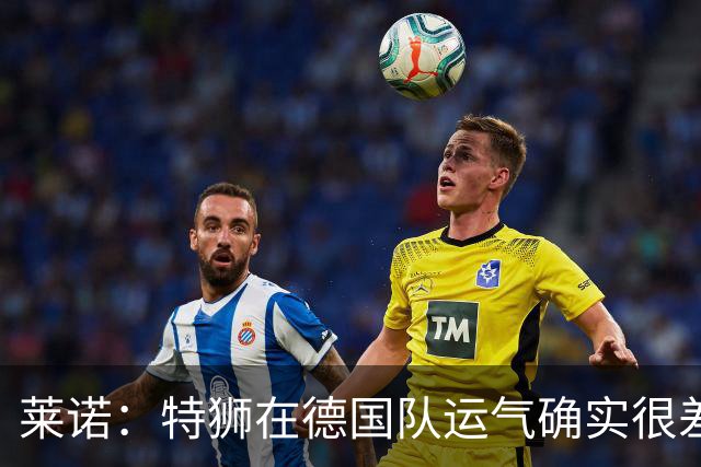 莱诺：特狮在德国队运气确实很差 乌尔比希是诺伊尔的热门接班人